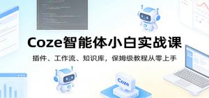 Coze智能体小白实战课:插件、工作流、知识库,保姆级教程从零上手-网创资源站