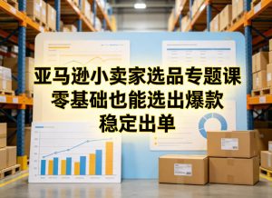 亚马逊小卖家选品专题课,零基础也能选出爆款,稳定出单-网创资源站