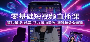 零基础短视频直播课：算法新规+起号打法+抖加投放+剪辑特效全精通-网创资源站