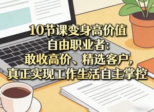 10节课变身高价值自由职业者：敢收高价、精选客户，真正实现工作生活自主掌控-网创资源站