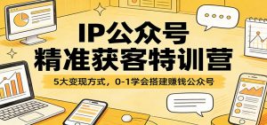 IP公众号精准获客特训营：5大变现方式，0-1学会搭建赚钱公众号-网创资源站