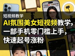 AI氛围美女短视频教学，一部手机零门槛上手，快速起号涨粉-网创资源站