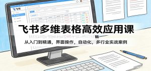 飞书多维表格高效应用课:从入门到精通,界面操作,自动化,多行业实战案例-网创资源站