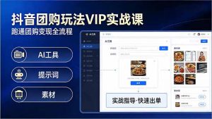 抖音团购玩法VIP实战课-更新：原创视频制作+全国地址挂载+AI工具+提示词+素材，全流程-网创资源站