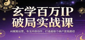 玄学百万IP破局实战课:AI赋能运营,专注内容创作,打造超级个体户变现路径-网创资源站
