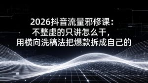 2026抖音流量邪修课：不整虚的只讲怎么干，用横向洗稿法把爆款拆成自己的-网创资源站