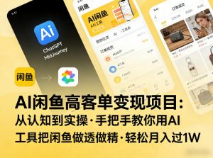 AI闲鱼高客单变现项目，从认知到实操，手把手教你用AI工具把闲鱼做透做精，轻松月入过1W-网创资源站