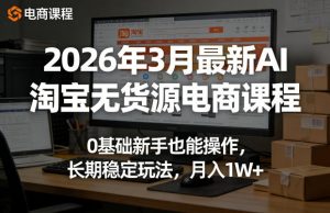 2026年3月最新AI淘宝无货源电商课程，0基础新手也能操作，长期稳定玩法，月入1W+-网创资源站