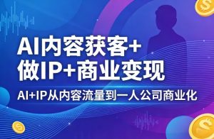 AI内容获客+做IP+商业变现,AI+IP从内容流量到一人公司商业化-网创资源站