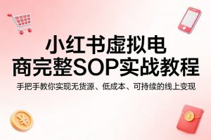 小红书虚拟电商完整SOP实战教程,手把手教你,实现无货源、低成本、可持续的线上变现-网创资源站