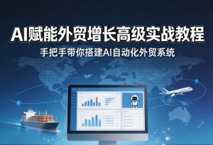 AI赋能外贸增长高级实战教程,手把手带你搭建AI自动化外贸系统-网创资源站