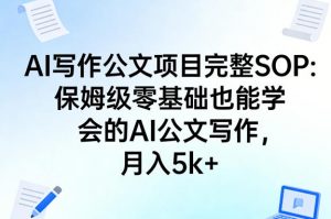 AI写作公文项目完整SOP,保姆级零基础也能学会的AI公文写作,月入5k+-网创资源站