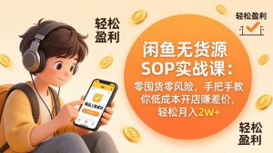 闲鱼无货源SOP实战课：零囤货零风险，手把手教你低成本开店赚差价，轻松月入2w+-网创资源站