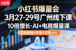 小红书爆量会3月27-29号广州线下课,10倍增长,AI+电商爆量课,全程录音+字幕+完整ppt-网创资源站