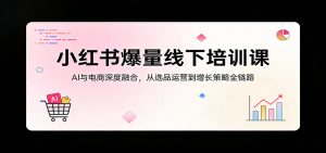 小红书爆量线下培训课:AI与电商深度融合,从选品运营到增长策略全链路-网创资源站