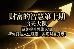 财富的智慧第十期,3天大课,系统提升思维认知,帮你打破人生瓶颈,实现财富升级!-网创资源站
