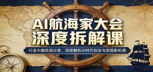 AI航海家大会深度拆解课：行业大咖实战分享，深度解析AI时代创业与变现新机遇-网创资源站