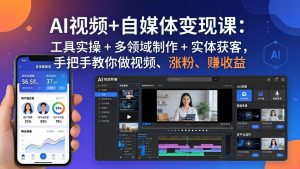 AI视频+自媒体变现课：工具实操 + 多领域制作 + 实体获客，手把手教你做视频、涨粉、赚收益-网创资源站