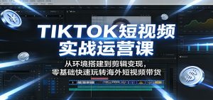 TIKTOK短视频实战运营课:从环境搭建到剪辑变现,零基础快速玩转海外短视频带货-网创资源站