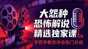 大怨种恐怖解说精选独家课：电影下载+文案配音+片头封面，手把手教你冲击热门分成-网创资源站