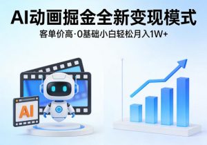 AI动画掘金全新变现模式，客单价高，0基础小白也能轻松月入1W+-网创资源站
