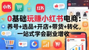 0基础玩赚小红书电商：养号+选品+开店+带货+转化，一站式学会副业增收-网创资源站