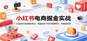 小红书电商掘金实战：从选品开店到爆款笔记，覆盖虚拟产品与直播带货，零基础变现-网创资源站