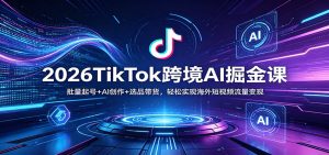 2026TikTok跨境AI掘金课:批量起号+AI创作+选品带货,轻松实现海外短视频流量变现-网创资源站