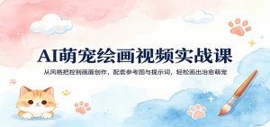 AI萌宠绘画视频实战课:从风格把控到画面创作,配套参考图与提示词,轻松画出治愈萌宠-网创资源站