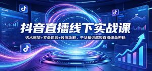 抖音直播线下实战课：话术框架+罗盘运营+投流攻略，干货精讲解锁直播爆单密码-网创资源站