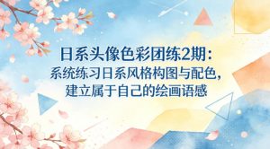 日系头像色彩团练2期：系统练习日系风格构图与配色，建立属于自己的绘画语感-网创资源站