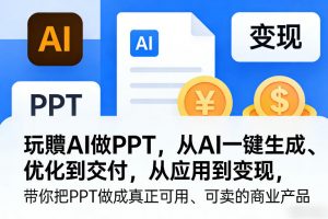 玩賺AI做PPT，从AI一键生成、优化到交付，从应用到变现，带你把PPT做成真正可用、可卖的商业产品(更新0421)-网创资源站