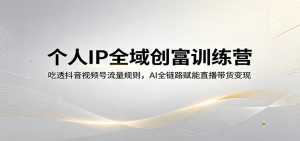 个人IP全域创富训练营：吃透抖音视频号流量规则，AI全链路赋能直播带货变现-网创资源站
