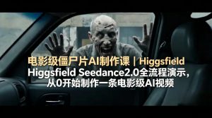 电影级僵尸片AI制作课｜Higgsfield Seedance2.0全流程演示，从0开始制作一条电影级AI视频-网创资源站