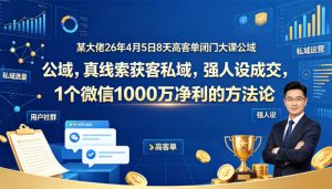 某大佬26年4月5日8天高客单闭门大课公域，真线索获客私域，强人设成交，1个微信1000W净利的方法论-网创资源站