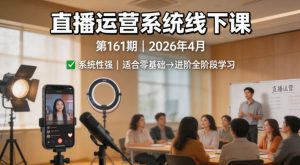 直播运营系统线下课第161期2026年4月，系统性强，适合零基础到进阶学习【录音+文档】-网创资源站