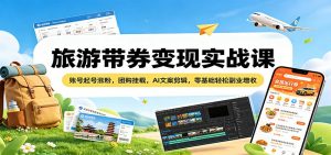 旅游带券变现实战课：账号起号涨粉，团购挂载，AI文案剪辑，零基础轻松副业增收-网创资源站