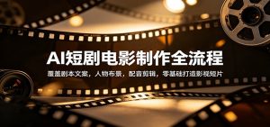 AI短剧电影制作全流程：覆盖剧本文案，人物布景，配音剪辑，零基础打造影视短片-网创资源站