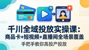千川全域投放实操课-更新4月30：商品卡+短视频+直播间全场景覆盖，手把手教你高投产投放-网创资源站