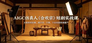 AIGC仿真人《合欢宗》短剧实战课：从剧本到后期，提示词，分镜，小白也能快速量产-网创资源站