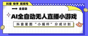 AI全自动直播小游戏，抖音星图小摇杆分成计划，支持多账号矩阵化运营【揭秘】-网创资源站