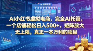 AI小红书虚拟电商，完全AI托管，一个店铺轻松日入500+，矩阵放大无上限，真正一本万利的项目【揭秘】-网创资源站