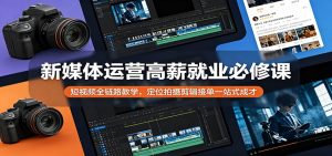 新媒体运营高薪就业必修课：短视频全链路教学，定位拍摄剪辑接单一站式成才-网创资源站