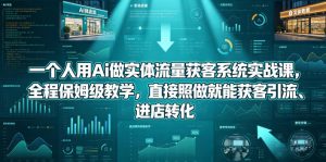 一个人用Ai做实体流量获客系统实战课,全程保姆级教学,直接照做就能获客引流、进店转化-网创资源站