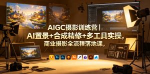 AIGC摄影训练营｜AI置景+合成精修+多工具实操，商业摄影全流程落地课-网创资源站